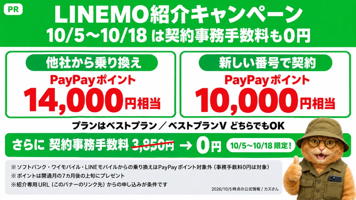 LINEMO紹介キャンペーン。他社から乗り換えでPayPayポイント14,000円相当、新しい番号で契約で10,000円相当（ベストプラン・ベストプランVどちらでもOK）。2026年10月5日〜10月18日は契約事務手数料3,850円も0円。ソフトバンク・ワイモバイル・LINEモバイルからの乗り換えはPayPayポイント対象外（事務手数料0円は対象）。ポイントは開通月の7カ月後の上旬に付与。紹介専用URL（このバナーのリンク先）からの申し込みが条件。PR。